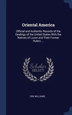 Oriental America: Official and Authentic Records of the Dealings of the United States With the Natives of Luzon and Their Former Rulers - Williams, Ora