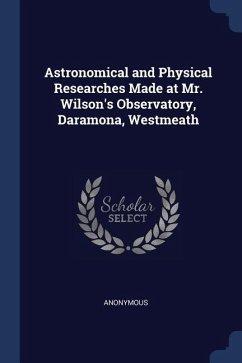 Astronomical and Physical Researches Made at Mr. Wilson's Observatory, Daramona, Westmeath - Anonymous