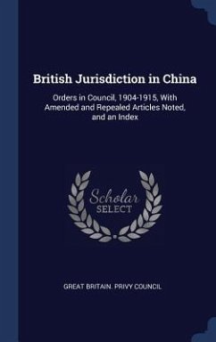 British Jurisdiction in China: Orders in Council, 1904-1915, With Amended and Repealed Articles Noted, and an Index