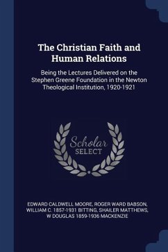 The Christian Faith and Human Relations: Being the Lectures Delivered on the Stephen Greene Foundation in the Newton Theological Institution, 1920-192 - Moore, Edward Caldwell; Babson, Roger Ward; Bitting, William C.