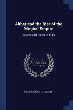 Akbar and the Rise of the Mughal Empire: Volume 3 Of Rulers Of India - Malleson, George Bruce