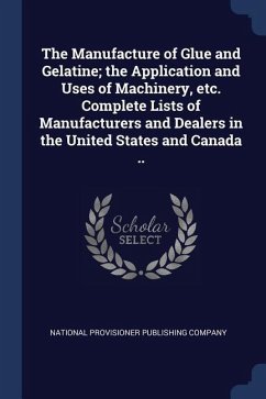 The Manufacture of Glue and Gelatine; the Application and Uses of Machinery, etc. Complete Lists of Manufacturers and Dealers in the United States and