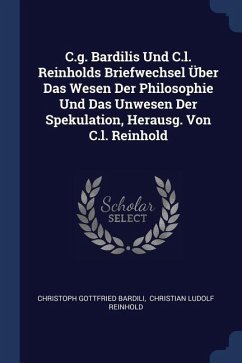 C.g. Bardilis Und C.l. Reinholds Briefwechsel Über Das Wesen Der Philosophie Und Das Unwesen Der Spekulation, Herausg. Von C.l. Reinhold