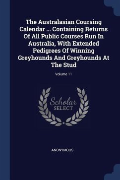 The Australasian Coursing Calendar ... Containing Returns Of All Public Courses Run In Australia, With Extended Pedigrees Of Winning Greyhounds And Greyhounds At The Stud; Volume 11 - Anonymous