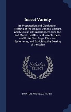 Insect Variety: Its Propagation and Distribution. Treating of the Odours, Dances, Colours, and Music in all Grasshoppers, Cicadae, and - Swinton, Archibald Henry