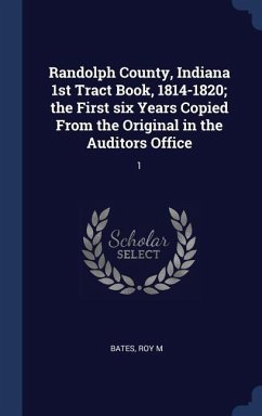 Randolph County, Indiana 1st Tract Book, 1814-1820; the First six Years Copied From the Original in the Auditors Office - Bates, Roy M