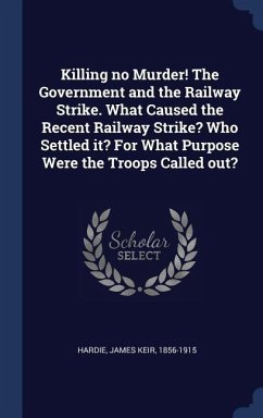 Killing no Murder! The Government and the Railway Strike. What Caused the Recent Railway Strike? Who Settled it? For What Purpose Were the Troops Call