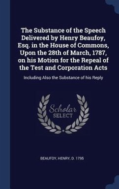 The Substance of the Speech Delivered by Henry Beaufoy, Esq. in the House of Commons, Upon the 28th of March, 1787, on his Motion for the Repeal of th - Beaufoy, Henry