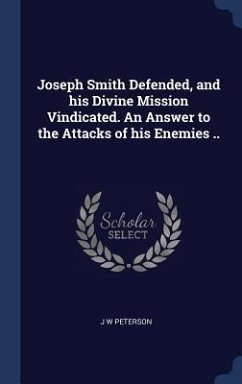 Joseph Smith Defended, and his Divine Mission Vindicated. An Answer to the Attacks of his Enemies .. - Peterson, J. W.