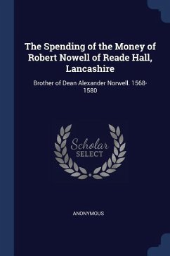 The Spending of the Money of Robert Nowell of Reade Hall, Lancashire: Brother of Dean Alexander Norwell. 1568-1580