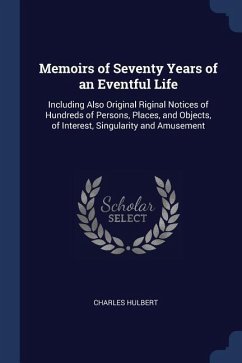 Memoirs of Seventy Years of an Eventful Life: Including Also Original Riginal Notices of Hundreds of Persons, Places, and Objects, of Interest, Singul