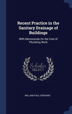 Recent Practice in the Sanitary Drainage of Buildings: With Memoranda On the Cost of Plumbing Work - Gerhard, William Paul
