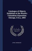 Catalogue of Objects Exhibited at the World's Columbian Exposition Chicago, U.S.a., 1893