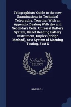Telegraphists' Guide to the new Examinations in Technical Telegraphy. Together With an Appendix Dealing With dry and Secondary Cells, Univeral Battery - Bell, James