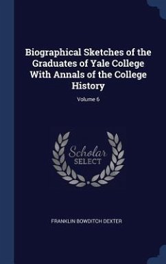 Biographical Sketches of the Graduates of Yale College With Annals of the College History; Volume 6 - Dexter, Franklin Bowditch