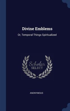 Divine Emblems: Or, Temporal Things Spiritualized - Anonymous