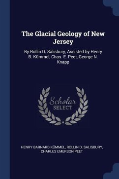 The Glacial Geology of New Jersey: By Rollin D. Salisbury, Assisted by Henry B. Kümmel, Chas. E. Peet, George N. Knapp - Kümmel, Henry Barnard; Salisbury, Rollin D.; Peet, Charles Emerson
