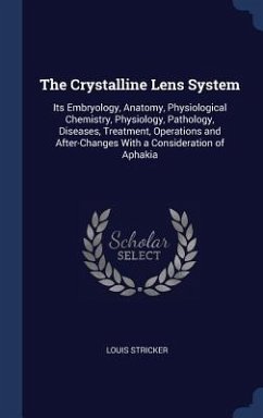 The Crystalline Lens System: Its Embryology, Anatomy, Physiological Chemistry, Physiology, Pathology, Diseases, Treatment, Operations and After-Cha - Stricker, Louis