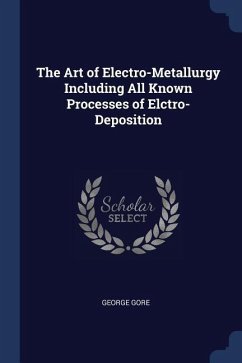 The Art of Electro-Metallurgy Including All Known Processes of Elctro-Deposition - Gore, George