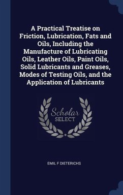 A Practical Treatise on Friction, Lubrication, Fats and Oils, Including the Manufacture of Lubricating Oils, Leather Oils, Paint Oils, Solid Lubricants and Greases, Modes of Testing Oils, and the Application of Lubricants