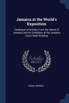 Jamaica at the World's Exposition: Catalogue of Articles From the Island of Jamaica and On Exhibition at the Jamaica Court, Main Building - Morris, Daniel