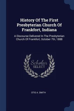 History Of The First Presbyterian Church Of Frankfort, Indiana: A Discourse Delivered In The Presbyterian Church Of Frankfort, October 7th, 1888