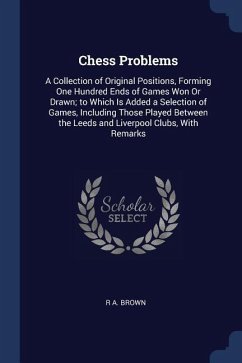 Chess Problems: A Collection of Original Positions, Forming One Hundred Ends of Games Won Or Drawn; to Which Is Added a Selection of G - Brown, R. A.