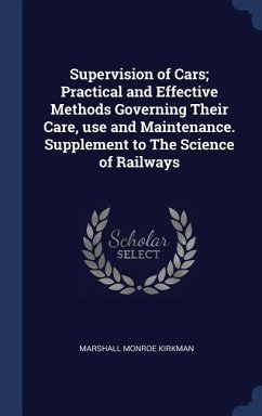 Supervision of Cars; Practical and Effective Methods Governing Their Care, use and Maintenance. Supplement to The Science of Railways - Kirkman, Marshall Monroe