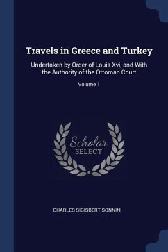 Travels in Greece and Turkey: Undertaken by Order of Louis Xvi, and With the Authority of the Ottoman Court; Volume 1
