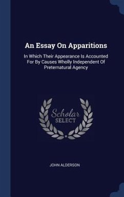 An Essay On Apparitions: In Which Their Appearance Is Accounted For By Causes Wholly Independent Of Preternatural Agency - Alderson, John