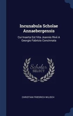 Incunabula Scholae Annaebergensis: Cui Inserta Est Vita Joannis Rivii A Georgio Fabricio Concinnata - Wilisch, Christian Friedrich