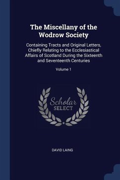 The Miscellany of the Wodrow Society: Containing Tracts and Original Letters, Chiefly Relating to the Ecclesiastical Affairs of Scotland During the Si - Laing, David