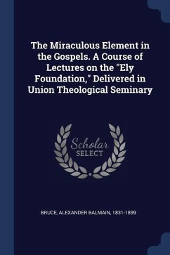 The Miraculous Element in the Gospels. A Course of Lectures on the Ely Foundation, Delivered in Union Theological Seminary