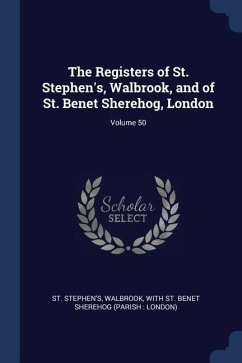 The Registers of St. Stephen's, Walbrook, and of St. Benet Sherehog, London; Volume 50