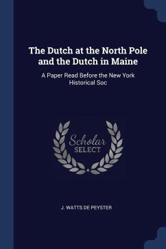 The Dutch at the North Pole and the Dutch in Maine: A Paper Read Before the New York Historical Soc - De Peyster, J. Watts