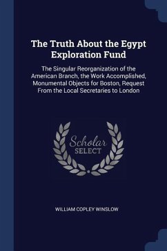 The Truth About the Egypt Exploration Fund: The Singular Reorganization of the American Branch, the Work Accomplished, Monumental Objects for Boston,