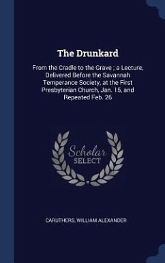 The Drunkard: From the Cradle to the Grave; a Lecture, Delivered Before the Savannah Temperance Society, at the First Presbyterian C - Alexander, Caruthers William