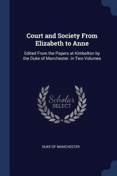 Court and Society From Elizabeth to Anne: Edited From the Papers at Kimbolton by the Duke of Manchester. in Two Volumes