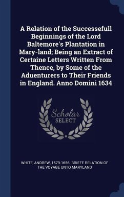 A Relation of the Successefull Beginnings of the Lord Baltemore's Plantation in Mary-land; Being an Extract of Certaine Letters Written From Thence, by Some of the Aduenturers to Their Friends in England. Anno Domini 1634