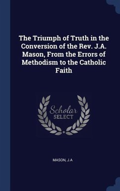 The Triumph of Truth in the Conversion of the Rev. J.A. Mason, From the Errors of Methodism to the Catholic Faith - Mason, Ja