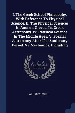 I. The Greek School Philosophy, With Reference To Physical Science. Ii. The Physical Sciences In Ancient Greece. Iii. Greek Astronomy. Iv. Physical Science In The Middle Ages. V. Formal Astronomy After The Stationary Period. Vi. Mechanics, Including - Whewell, William
