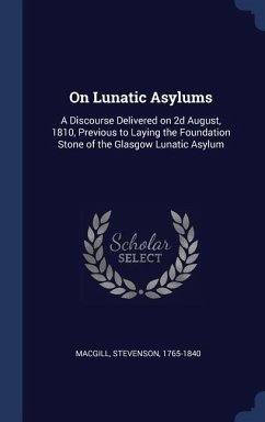 On Lunatic Asylums: A Discourse Delivered on 2d August, 1810, Previous to Laying the Foundation Stone of the Glasgow Lunatic Asylum