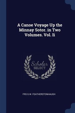 A Canoe Voyage Up the Minnay Sotor. in Two Volumes. Vol. Ii - G. W. Featherstonhaugh, Frs