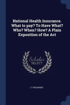 National Health Insurance. What to pay? To Have What? Who? When? How? A Plain Exposition of the Act - Richards, J. T.