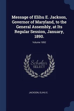 Message of Elihu E. Jackson, Governor of Maryland, to the General Assembly, at Its Regular Session, January, 1890.; Volume 1892 - E, Jackson Elihu