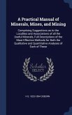 A Practical Manual of Minerals, Mines, and Mining: Comprising Suggestions as to the Localites and Associations of all the Useful Minerals, Full Descri