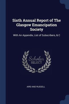 Sixth Annual Report of The Glasgow Emancipation Society: With An Appendix, List of Subscribers, & C - Russell, Aird And