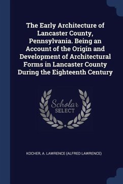 The Early Architecture of Lancaster County, Pennsylvania. Being an Account of the Origin and Development of Architectural Forms in Lancaster County Du