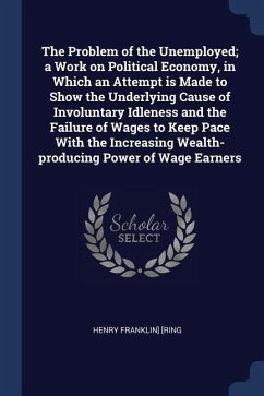 The Problem of the Unemployed; a Work on Political Economy, in Which an Attempt is Made to Show the Underlying Cause of Involuntary Idleness and the F