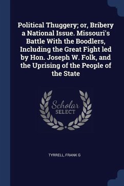Political Thuggery; or, Bribery a National Issue. Missouri's Battle With the Boodlers, Including the Great Fight led by Hon. Joseph W. Folk, and the U
